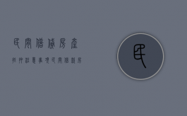民间借贷房产抵押注意事项（民间借款房屋抵押合同范本）
