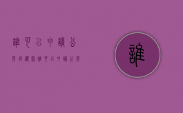 谁可以申请公房拆迁款（谁可以申请公房拆迁款补偿）