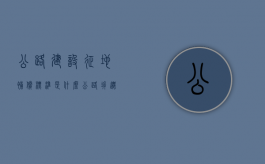 公路建设征地补偿标准是什么？（公路拆迁标准）