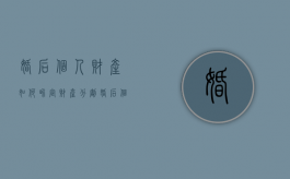 婚后个人财产如何界定财产分割（婚后个人财产怎么认定）