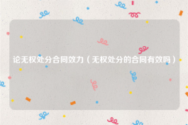 论无权处分合同效力（无权处分的合同有效吗）