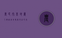 农民宅基地属于建设用地吗（农村居民宅基地使用权是一项很重要的财产权利）
