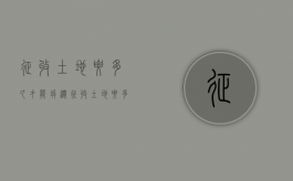 征收土地要多久才能拆迁（征收土地要多久才能建房）