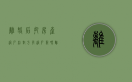 离婚后把房产过户给对方有过户税吗（离婚房子归一方所有过户手续费）