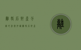 离婚后财产分割的法律知识（离婚后财产分割新规定有哪些）