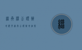 继承权公证办理顺序（继承公证办理细则）