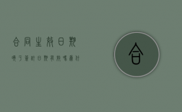 合同生效日期晚于签订日期有效吗为什么没有效（合同生效日期晚于签订日期可以吗）