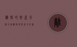 离婚的财产分割方法（离婚时财产分配原则）