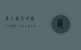区片综合地价多久调整一次（区片综合地价已公布）