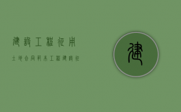 建设工程征用土地合同范本（工程建设征地流程规范）