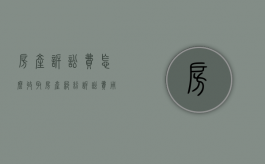 房产诉讼费怎么收取（房产纠纷诉讼费用）