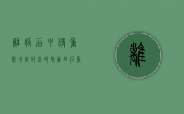 离婚后申请重新分割财产时效（离婚后重新申请财产分割）