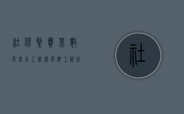 社保缴费基数是基本工资还是总工资（社保缴费基数是基本工资还是应发工资）