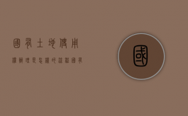 国有土地使用权办理是怎样的流程（国有土地使用权办理流程）