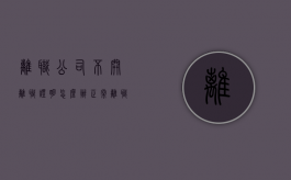 离职公司不开离职证明怎么办?（正常离职公司不开离职证明怎么办）