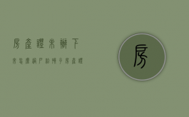 房产证未办下来怎么过户给孩子（房产证没办下来怎么过户）