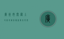 《广州市闲置土地处理办法》最新（《广州市闲置土地处理办法》实施细则）