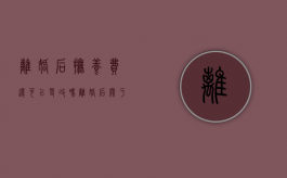 离婚后抚养费还可以更改吗（离婚后关于抚养费）