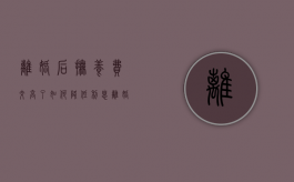 离婚后抚养费交高了如何降低利息（离婚后抚养费交高了如何降低抚养费呢）