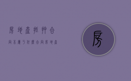 房地产抵押合同不属于什么合同（房地产抵押合同从( )）