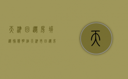 天津回迁房拆迁补偿明细（天津市回迁房施工项目）
