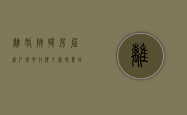 离婚按揭房屋过户需要什么手续和费用标准（离婚按揭房产怎么办理过户）