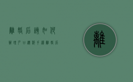 离婚后该如何办理户口迁移手续（离婚后迁户口的流程）