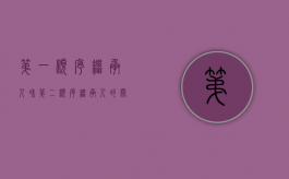 第一顺序继承人和第二顺序继承人的关系（第一顺序继承人和第二顺序继承人的区别）