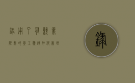 录用了有竞业限制的员工应该如何处理（签订竞业限制后离职有补偿吗）