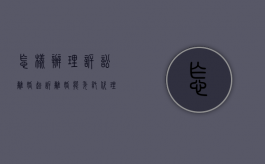 怎样办理诉讼离婚,起诉离婚能委托代理吗（起诉离婚可以委托律师）
