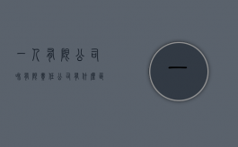 一人有限公司和有限责任公司有什么区别（一人有限公司与有限责任公司的区别）
