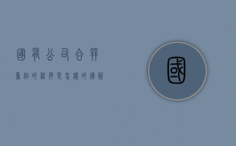 国有公司合并重组的程序是怎样的？（国资企业合并最新消息）