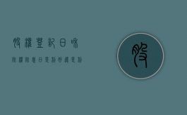 股权登记日和除权除息日是利好还是利空（股权登记日和除权除息日差几天）