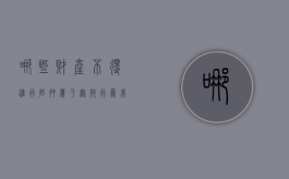 哪些财产不得进行抵押？属于无效行为（我国物权法规定哪些财产不可以设定抵押）