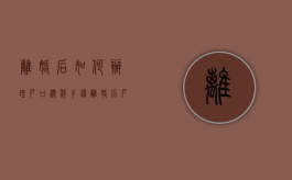 离婚后如何办理户口迁移手续,离婚后户口还能怎么办（离婚后户囗怎幺迁）