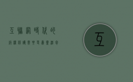 互联网时代的版权保护需要更为灵活包容的（互联网时代的版权保护需要更为灵活包容的政策措施）