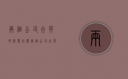 两个公司合并要注意什么（两个公司合并的利弊）