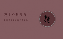 施工合同风险防范是怎样的（施工合作协议书范本由哪三部分组成）