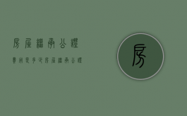 房屋继承公证费用是多少（房屋继承公证需要什么手续和费用标准）