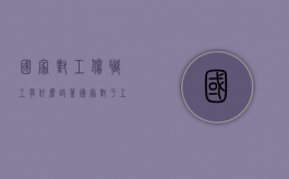 国家对工伤职工有什么政策（国家对于工伤怎么补偿的）