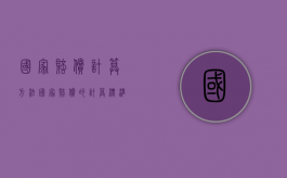 国家赔偿计算方法（国家赔偿的计算标准是什么）
