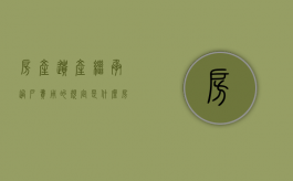 房产遗产继承过户费用的规定是什么？（房产遗产继承过户手续有哪些）