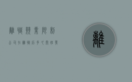 离职竞业限制公司在离职后多久开始发补偿（员工离职竞业限制补偿费怎么入账）