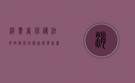 消费者保护法退换货规定最新（消费者权益保护法 退换货规定）