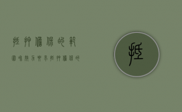 抵押担保的范围和效力要求（抵押担保的范围是什么）
