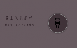 员工有休假的权利（员工休假可以不批吗）