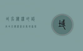 域名侵权的认定（域名侵权纠纷处理原则）