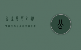 公产房可以遗嘱继承吗（公产房有继承遗产权吗）