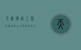 天津建设工程咨询有限公司是国企吗（天津建设工程咨询有限公司招聘）