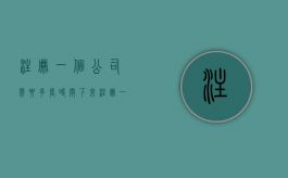 注册一个公司需要多长时间下来（注册一个公司需要多长时间）
